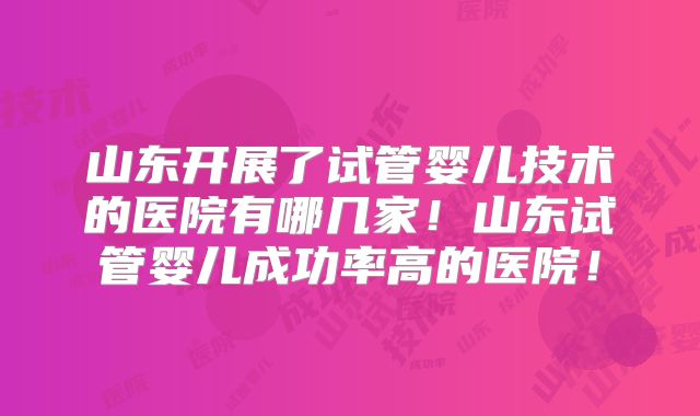 山东开展了试管婴儿技术的医院有哪几家！山东试管婴儿成功率高的医院！
