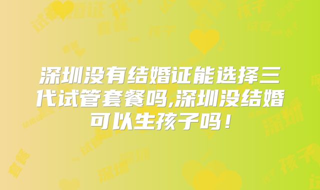 深圳没有结婚证能选择三代试管套餐吗,深圳没结婚可以生孩子吗！