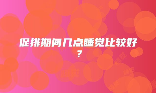 促排期间几点睡觉比较好？