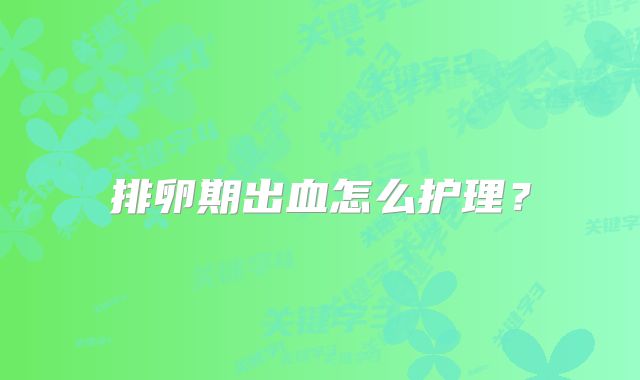 排卵期出血怎么护理？