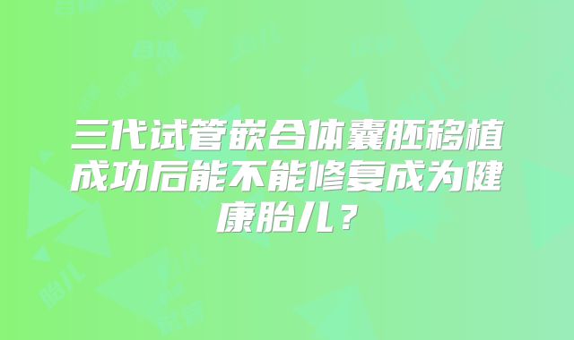 三代试管嵌合体囊胚移植成功后能不能修复成为健康胎儿?