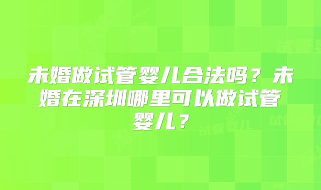 未婚做试管婴儿合法吗？未婚在深圳哪里可以做试管婴儿？