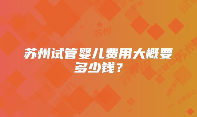 苏州试管婴儿费用大概要多少钱？