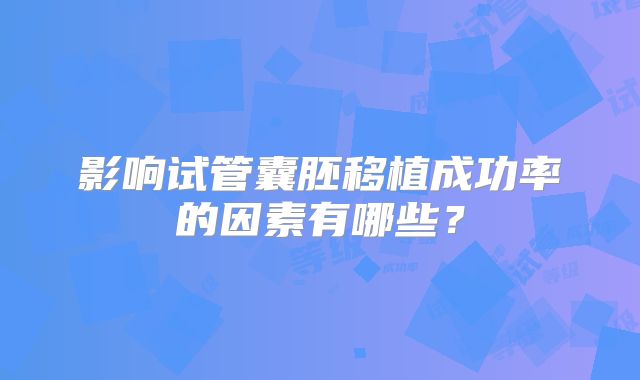 影响试管囊胚移植成功率的因素有哪些?