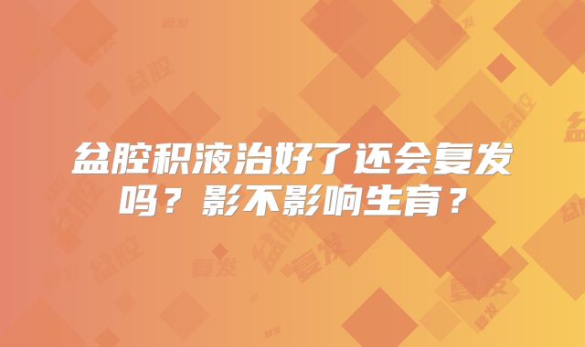 盆腔积液治好了还会复发吗？影不影响生育？