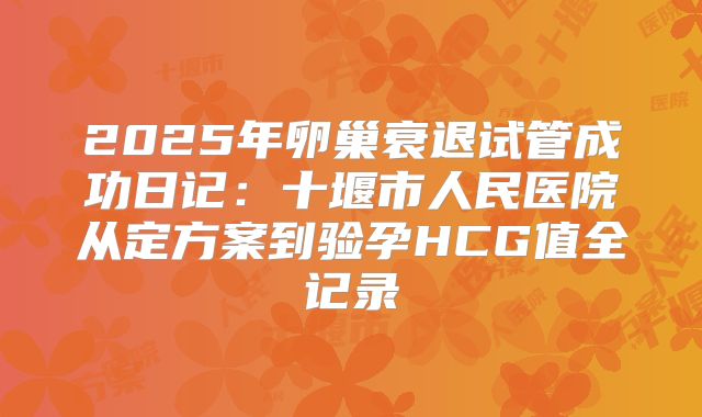 2025年卵巢衰退试管成功日记：十堰市人民医院从定方案到验孕HCG值全记录