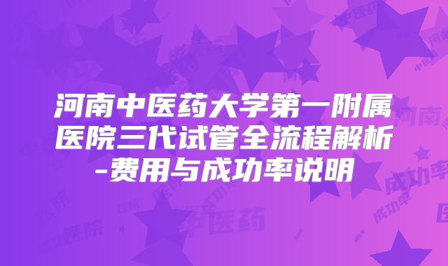 河南中医药大学第一附属医院三代试管全流程解析-费用与成功率说明