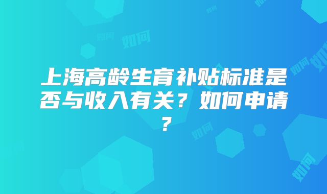 上海高龄生育补贴标准是否与收入有关？如何申请？