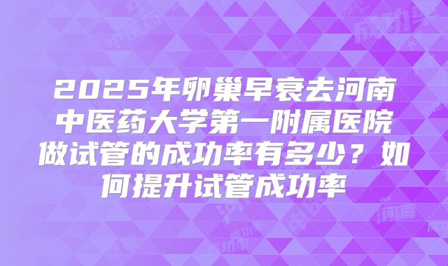 2025年卵巢早衰去河南中医药大学第一附属医院做试管的成功率有多少?如何提升试管成功率