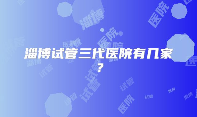 淄博试管三代医院有几家？
