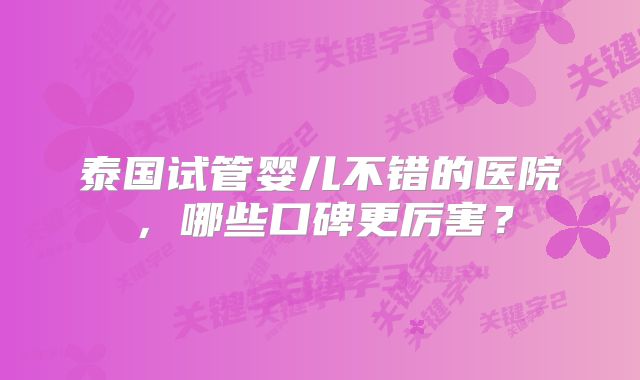 泰国试管婴儿不错的医院，哪些口碑更厉害？
