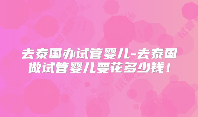 去泰国办试管婴儿-去泰国做试管婴儿要花多少钱!