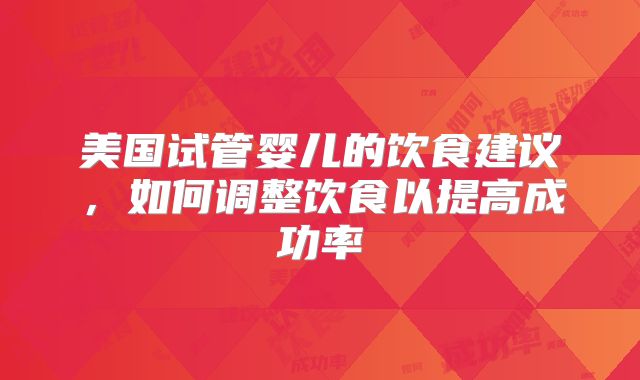 美国试管婴儿的饮食建议，如何调整饮食以提高成功率