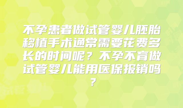 不孕患者做试管婴儿胚胎移植手术通常需要花费多长的时间呢？不孕不育做试管婴儿能用医保报销吗？