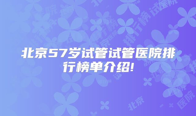 北京57岁试管试管医院排行榜单介绍!