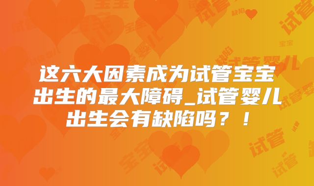 这六大因素成为试管宝宝出生的最大障碍_试管婴儿出生会有缺陷吗？！