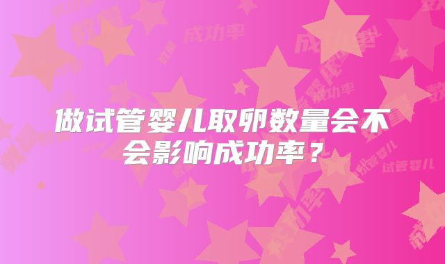 做试管婴儿取卵数量会不会影响成功率？