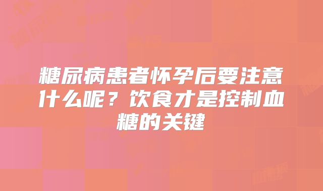 糖尿病患者怀孕后要注意什么呢？饮食才是控制血糖的关键