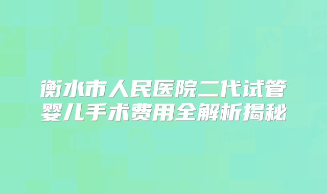 衡水市人民医院二代试管婴儿手术费用全解析揭秘