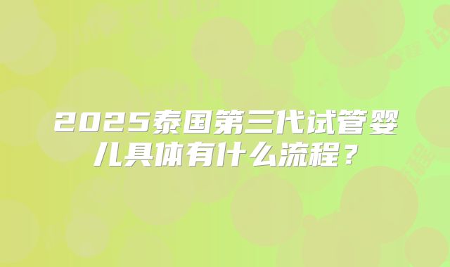 2025泰国第三代试管婴儿具体有什么流程？