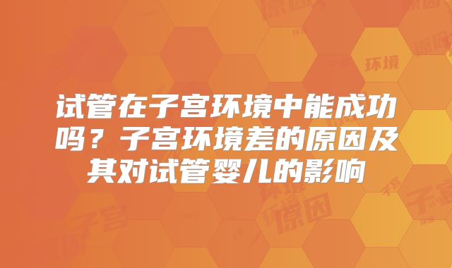 试管在子宫环境中能成功吗？子宫环境差的原因及其对试管婴儿的影响