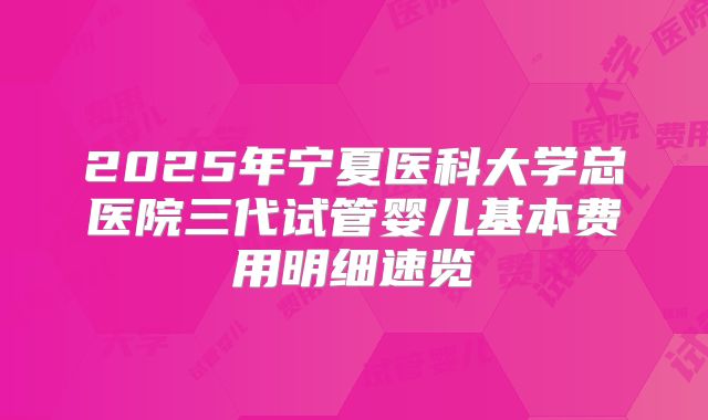 2025年宁夏医科大学总医院三代试管婴儿基本费用明细速览
