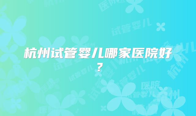 杭州试管婴儿哪家医院好？