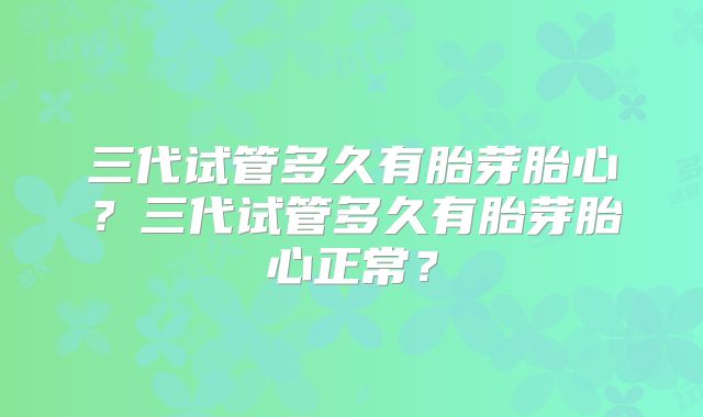 三代试管多久有胎芽胎心？三代试管多久有胎芽胎心正常？