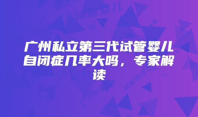 广州私立第三代试管婴儿自闭症几率大吗，专家解读