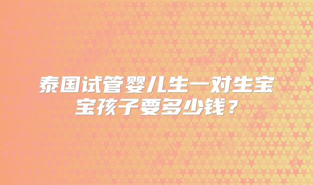 泰国试管婴儿生一对生宝宝孩子要多少钱？