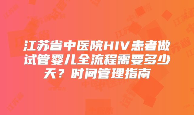 江苏省中医院HIV患者做试管婴儿全流程需要多少天？时间管理指南