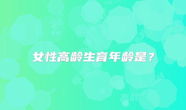 女性高龄生育年龄是？