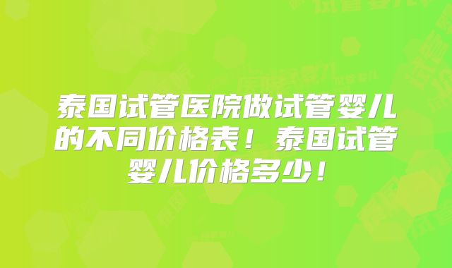 泰国试管医院做试管婴儿的不同价格表!泰国试管婴儿价格多少!