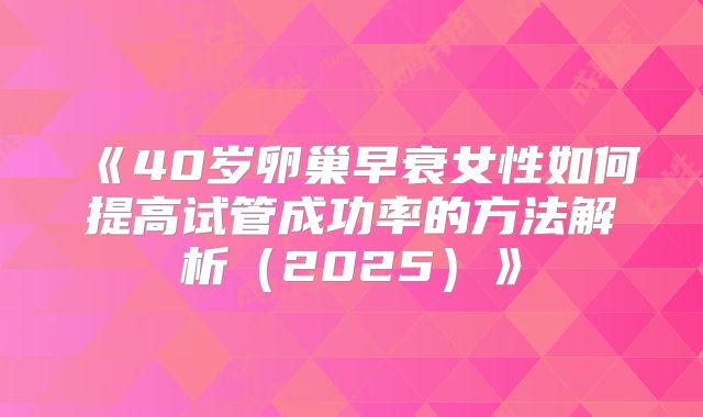 《40岁卵巢早衰女性如何提高试管成功率的方法解析（2025）》