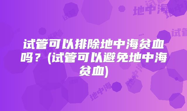 试管可以排除地中海贫血吗？(试管可以避免地中海贫血)