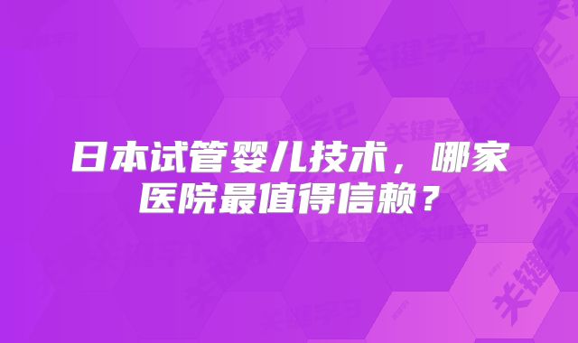 日本试管婴儿技术，哪家医院最值得信赖？