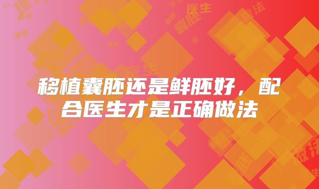 移植囊胚还是鲜胚好，配合医生才是正确做法