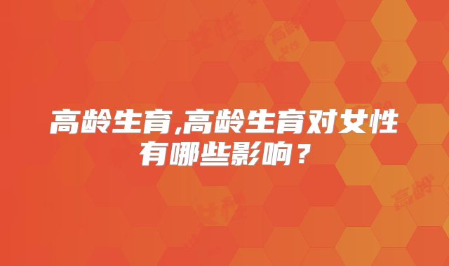 高龄生育,高龄生育对女性有哪些影响？