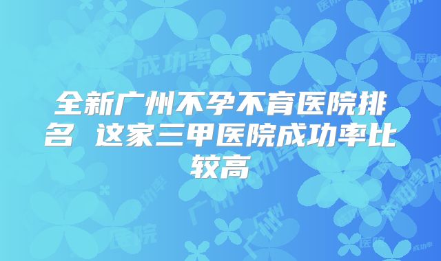 全新广州不孕不育医院排名 这家三甲医院成功率比较高