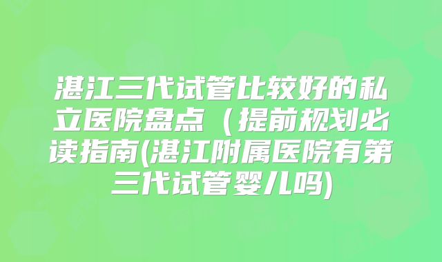 湛江三代试管比较好的私立医院盘点（提前规划必读指南(湛江附属医院有第三代试管婴儿吗)
