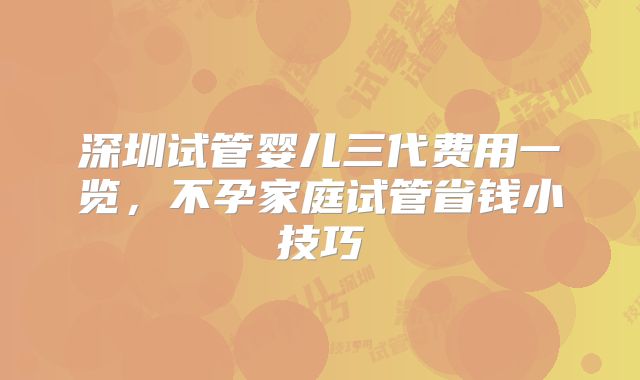 深圳试管婴儿三代费用一览，不孕家庭试管省钱小技巧
