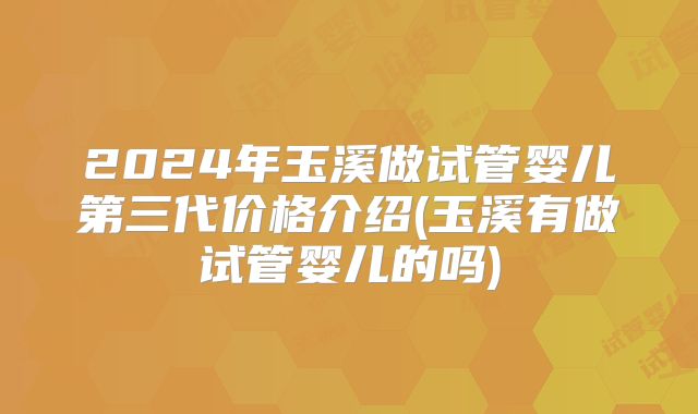 2024年玉溪做试管婴儿第三代价格介绍(玉溪有做试管婴儿的吗)
