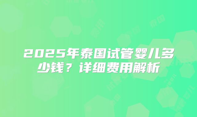 2025年泰国试管婴儿多少钱？详细费用解析