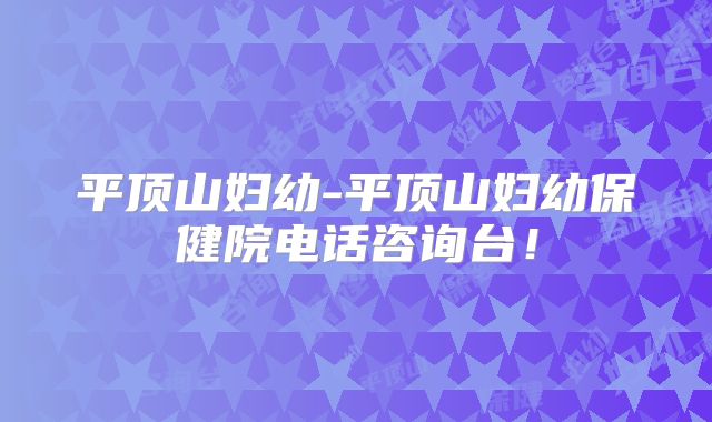 平顶山妇幼-平顶山妇幼保健院电话咨询台！