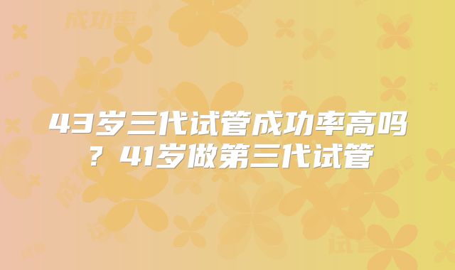 43岁三代试管成功率高吗？41岁做第三代试管