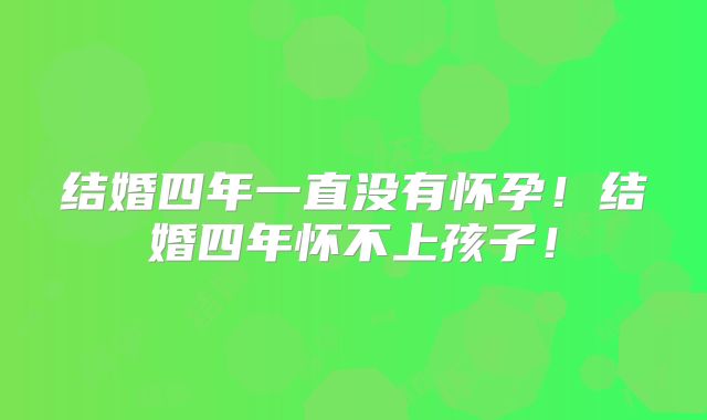 结婚四年一直没有怀孕!结婚四年怀不上孩子!