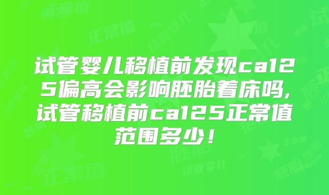 试管婴儿移植前发现ca125偏高会影响胚胎着床吗,试管移植前ca125正常值范围多少！