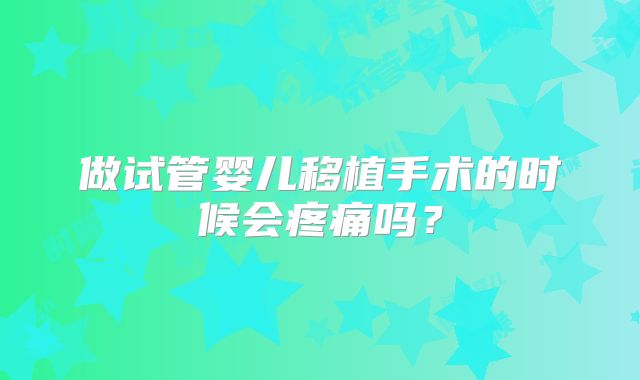 做试管婴儿移植手术的时候会疼痛吗？