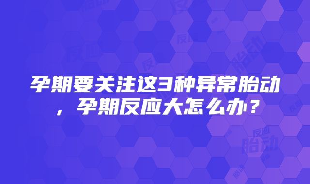 孕期要关注这3种异常胎动,孕期反应大怎么办?