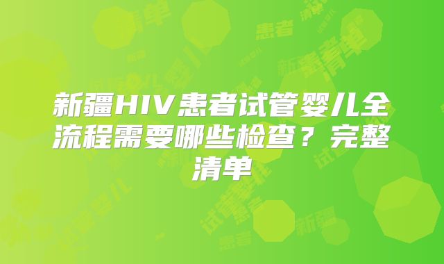 新疆HIV患者试管婴儿全流程需要哪些检查？完整清单